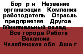 Бор. р-н › Название организации ­ Компания-работодатель › Отрасль предприятия ­ Другое › Минимальный оклад ­ 1 - Все города Работа » Вакансии   . Челябинская обл.,Аша г.